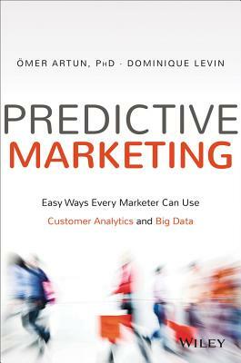 Predictive Marketing: Easy Ways Every Marketer Can Use Customer Analytics and Big Data by Omer Artun, Dominique Levin