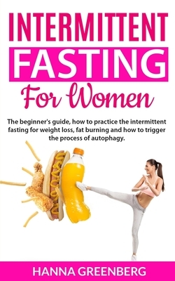 intermittent fasting for women: The beginner's guide, how to practice the intermittent fasting for weight loss, fat burning and how to trigger the pro by Hanna Greenberg