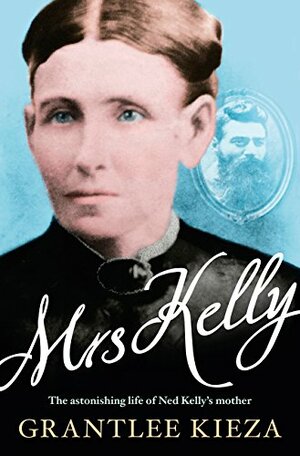 Mrs Kelly: The Astonishing Life of Ned Kelly's Mother by Grantlee Kieza