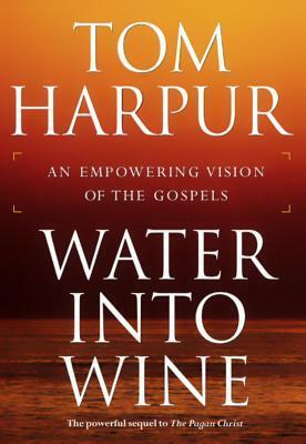 Water Into Wine: An Empowering Vision of the Gospels by Tom Harpur