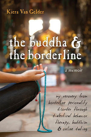 The Buddha and the Borderline: My Recovery from Borderline Personality Disorder through Dialectical Behavior Therapy, Buddhism, and Online Dating by Kiera Van Gelder
