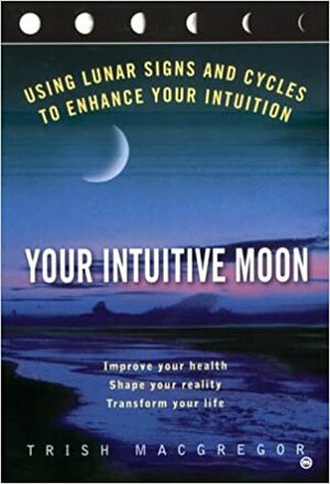 Your Intuitive Moon: Using Lunar Signs and Cycles to Enhance our Intuition by Trish MacGregor