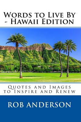 Words to Live By -- Hawaii Edition: Quotes and Images to Inspire and Renew by Rob Anderson