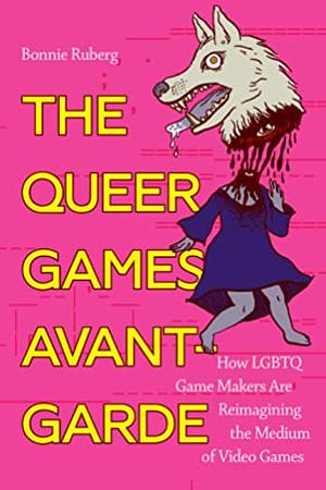 The Queer Games Avant-Garde: How LGBTQ Game Makers Are Reimagining the Medium of Video Games by Bo Ruberg