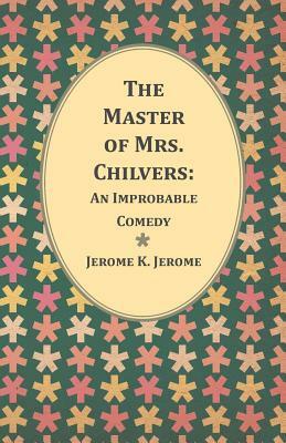 The Master of Mrs. Chilvers: An Improbable Comedy by Jerome K. Jerome
