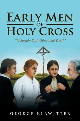 Early Men of Holy Cross: To Sustain Each Other Until Death by George Klawitter