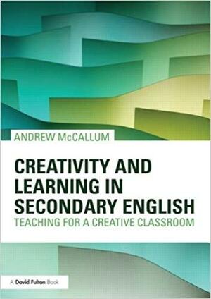 Creativity and Learning in Secondary English by Andrew McCallum