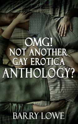 Omg! Not Another Gay Erotica Anthology? by Barry Lowe