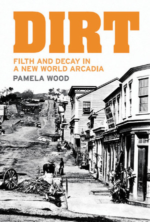 Dirt: Filth and Decay in a New World Arcadia by Pamela Wood