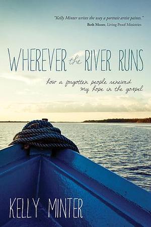 Wherever the River Runs: How a forgotten people renewed my hope in the Gospel by Kelly Minter, Kelly Minter