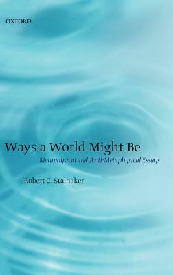 Ways a World Might Be: Metaphysical and Anti-Metaphysical Essays by Robert C. Stalnaker