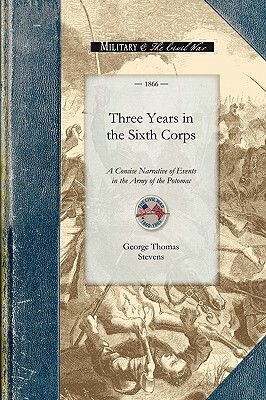 Three Years in the Sixth Corps: A Concise Narrative of Events in the Army of the Potomac, from 1861 to the Close of the Rebellion, April 1865 by George Stevens