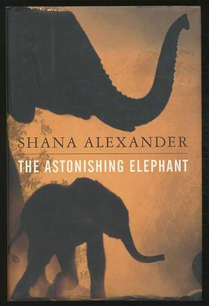 The Astonishing Elephant by Shana Alexander by Shana Alexander, Shana Alexander