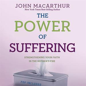 The Power of Suffering: Strengthening Your Faith in the Refiner's Fire by John MacArthur