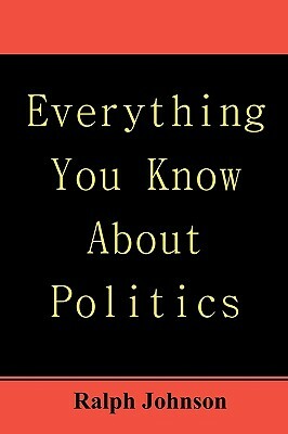 Everything You Know About Politics by Ralph Johnson