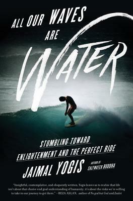 All Our Waves Are Water: Stumbling Toward Enlightenment and the Perfect Ride by Jaimal Yogis