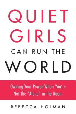 Quiet Girls Can Run the World: Owning Your Power When You're Not the Alpha in the Room by Rebecca Holman