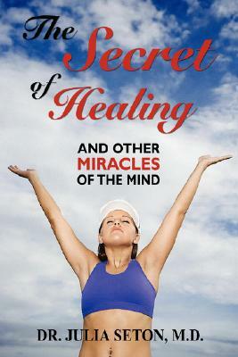 The Secret of Healing and Other Miracles of the Mind by Julia Seton