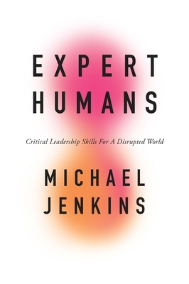 Expert Humans: Critical Leadership Skills for a Disrupted World by Michael Jenkins