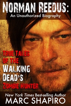 Norman Reedus: True Tales of The Walking Dead's Zombie Hunter - An Unauthorized Biography by Marc Shapiro