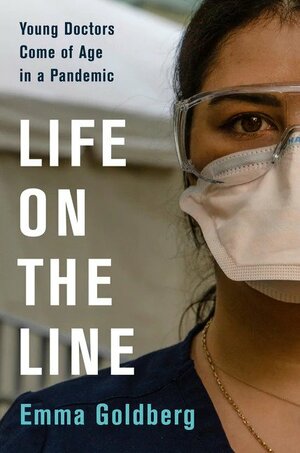 Life on the Line: Young Doctors Come of Age in a Pandemic by Emma Goldberg, Emma Goldberg