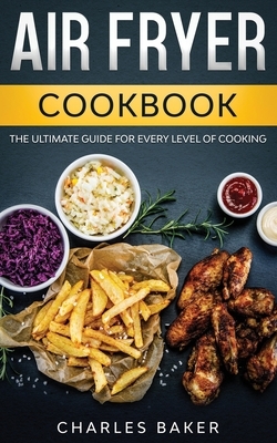 Air Fryer Cookbook: The Ultimate Guide for Every Level of Cooking (with 75+ Fantastical Recipes) by Charles Baker