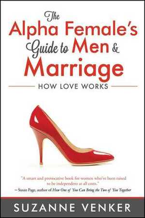 The Alpha Female's Guide to Men and Marriage: How Love Works by Suzanne Venker