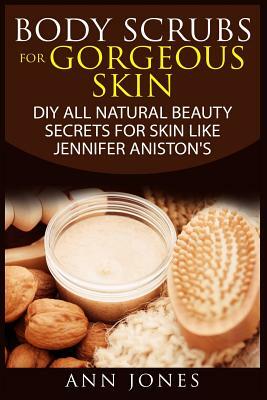 Body Scrubs for Gorgeous Skin: DIY All Natural Beauty Secrets For Skin Like Jennifer Aniston's by Ann Jones