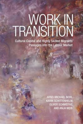 Work in Transition: Cultural Capital and Highly Skilled Migrants' Passages Into the Labour Market by Arnd-Michael Nohl, Oliver Schmidtke, Karin Schittenhelm