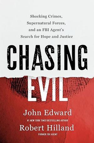 Chasing Evil: Shocking Crimes, Supernatural Forces, and an FBI Agent's Search for Hope and Justice by John Edward, Robert Hilland
