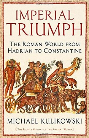 Imperial Triumph: The Roman World from Hadrian to Constantine by Michael Kulikowski