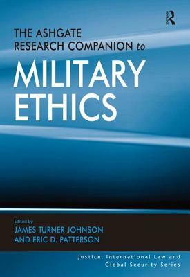 The Ashgate Research Companion to Military Ethics by James Turner Johnson, Eric D. Patterson