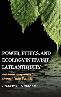 Power, Ethics, and Ecology in Jewish Late Antiquity: Rabbinic Responses to Drought and Disaster by Julia Watts Belser