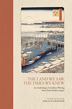 The Land We Saw, the Times We Knew: An Anthology of Zuihitsu Writing from Early Modern Japan by Gerald Groemer