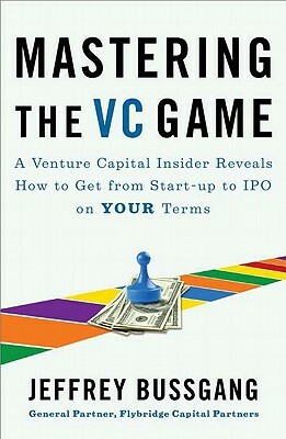 Mastering the VC Game: A Venture Capital Insider Reveals How to Get from Start-Up to IPO on Your Terms by Jeffrey Bussgang