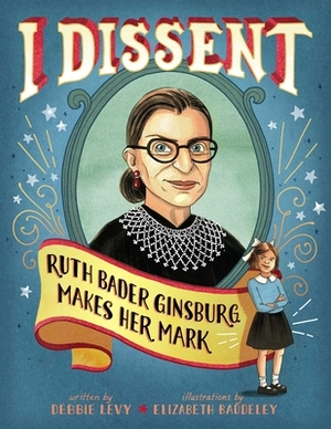 I Dissent: Ruth Bader Ginsburg Makes Her Mark by Debbie Levy