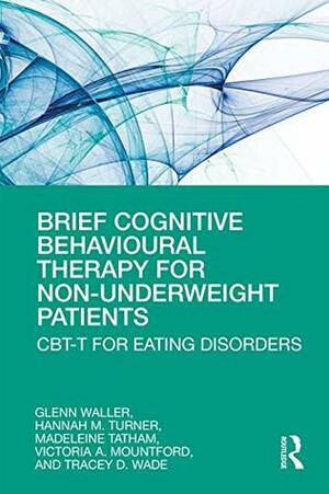 Brief Cognitive Behavioural Therapy for Non-Underweight Patients: CBT-T for Eating Disorders by Madeleine Tatham, Hannah Turner, Victoria A Mountford, Glen Waller, Tracey D Wade