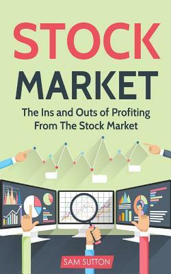 Stock Market: The Ins and Outs of Profiting From The Stock Market by Sam Sutton