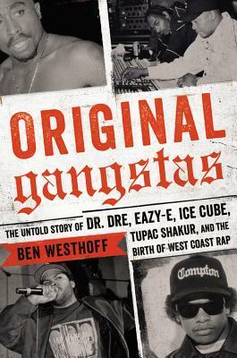 Original Gangstas: The Untold Story of Dr. Dre, Eazy-E, Ice Cube, Tupac Shakur, and the Birth of West Coast Rap by Ben Westhoff