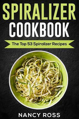 Spiralizer Cookbook: The Top 53 Spiralizer Recipes by Nancy Ross