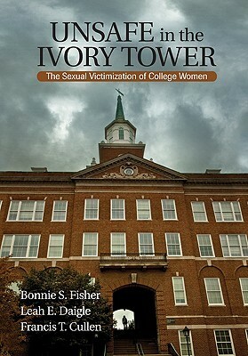 Unsafe In The Ivory Tower: The Sexual Victimization Of College Women by Francis T. Cullen, Bonnie S. Fisher, Leah E. Daigle