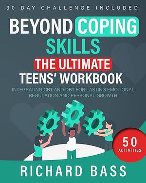 Beyond Coping Skills: The Ultimate Teens' Workbook: Integrating CBT and DBT for Lasting Emotional Regulation and Personal Growth by Richard Bass