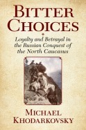 Bitter Choices: Loyalty and Betrayal in the Russian Conquest of the North Caucasus by Michael Khodarkovsky