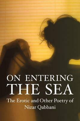 On Entering the Sea: The Erotic and Other Poetry on Nizar Qabbani by Nizar Qabbani