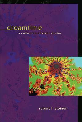Dreamtime: A Collection of Short Stories by Robert F. Steiner