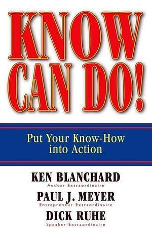 Know Can Do!: Put Your Know-How into Action by Dick Ruhe, Kenneth H. Blanchard, Kenneth H. Blanchard, Paul J. Meyer