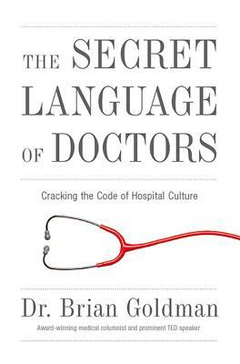 The Secret Language of Doctors: Cracking the Code of Hospital Culture by Brian Goldman