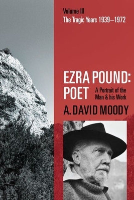 Ezra Pound: Poet: Volume III: The Tragic Years 1939-1972 by A. David Moody