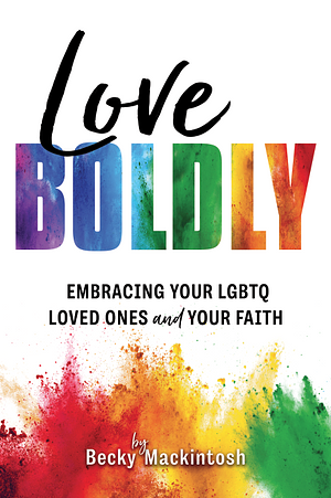 Love Boldly: Embracing Your LGBTQ Loved Ones and Your Faith by Becky Mackintosh, Becky Mackintosh