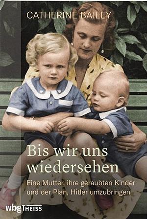 Bis wir uns wiedersehen: Die wahre Geschichte einer Mutter und der Plan, Hitler umzubringen by Catherine Bailey